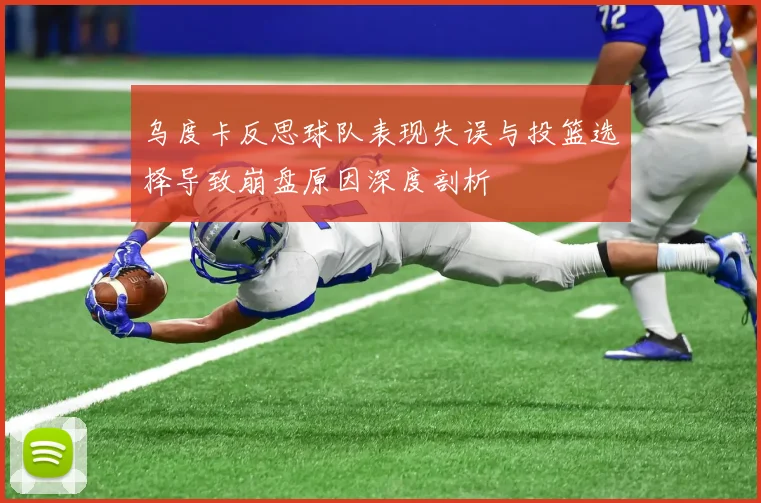 乌度卡反思球队表现失误与投篮选择导致崩盘原因深度剖析
