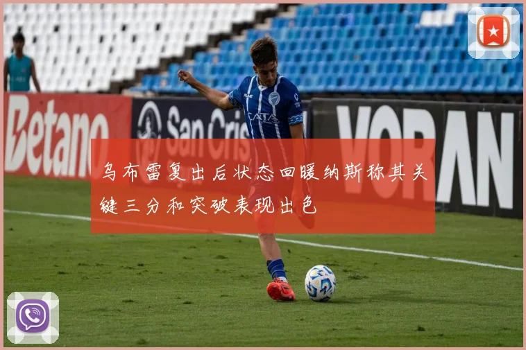 乌布雷复出后状态回暖纳斯称其关键三分和突破表现出色