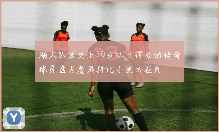 湖人队历史上50分以上得分的传奇球员盘点詹眉科比小里均在列